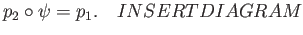 $\displaystyle p_2\circ \psi = p_1. \quad {INSERT DIAGRAM}
$