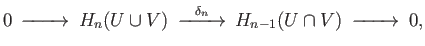 $\displaystyle \begin{CD}
@> >> H_n(U)\oplus H_n(V) @> >> H_n(U\cup V) @>{\delta_n} >> H_{n-1}(U\cap V) @> >> H_{n-1}(U)\oplus H_{n-1}(V) @> >>
\end{CD}$
