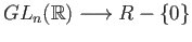 $ GL_n(\mathbb{R}) \longrightarrow R - \{0\}$