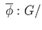 $ \;\overline{\phi}:G/$