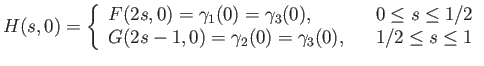 $\displaystyle H(s, 0) = \left\{\begin{array}{lll}
F(2s, 0) = \gamma_1(0) = \gam...
... 0) = \gamma_2(0) = \gamma_3(0), & & 1/2 \leq s \leq 1 \\
\end{array} \right.
$