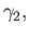 $ \gamma_2,$
