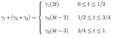 $\displaystyle \gamma_1 \ast (\gamma_2 \ast \gamma_3) = \left\{\begin{array}{lll...
...q 3/4 \\
&&\\
\gamma_3(4t-3) & & 3/4 \leq t \leq 1. \\
\end{array} \right.
$