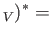 $\displaystyle _V)^{*} =$