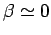 $ \beta\simeq 0$