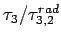 $ \tau_3/\tau^{rad}_{3,2}$