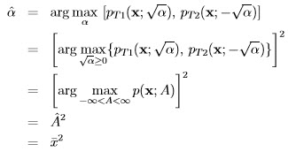                       √ --          √ --  ˆα  =   arg max [pT1(x;  α ),pT 2(x; -   α)]         [    α                              ]                          √ --         √ --   2     =    arg m√ax {pT 1(x;   α),pT2(x;-   α )}         [     α≥0           ]                               2     =    arg -∞ma<xA<∞ p (x; A)       =   Aˆ2     =   ¯x2  