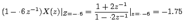 $\displaystyle (1-\cdot
6\,z^{-1})X(z)\vert _{Z=-\cdot 6}=\frac{1+2z^{-1}}{1-\cdot
2z^{-1}}\vert _{z=\cdot-6}=-1.75$