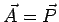 $\vec A = \vec P$