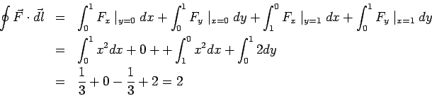 \begin{eqnarray*} \oint\vec F\cdot\vec{dl} &=& \int_0^1 F_x\mid_{y=0}dx +\int_0^... ...int_1^0 x^2dx +\int_0^1 2dy\\ &=& \frac{1}{3}+0-\frac{1}{3}+2=2 \end{eqnarray*}