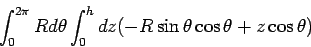 \begin{displaymath}\int_0^{2\pi}Rd\theta\int_0^h dz (-R\sin\theta\cos\theta + z\cos\theta)\end{displaymath}