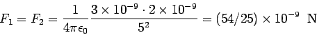 \begin{displaymath}F_1 = F_2 = \frac{1}{4\pi\epsilon_0}\frac {3\times 10^{-9}\cdot 2
\times 10^{-9}}{5^2} = (54/25)\times 10^{-9}\;\; {\rm N}\end{displaymath}