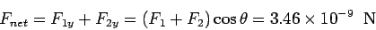 \begin{displaymath}F_{net} = F_{1y} + F_{2y} = (F_1 + F_2)\cos\theta = 3.46\times 10^{-9}
\;\;{\rm N}\end{displaymath}