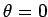$\theta=0$