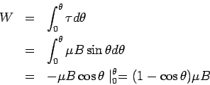 \begin{eqnarray*}  W &=& \int_0^\theta\tau d\theta\\  &=& \int_0^\theta \mu B\si...  ...heta\\  &=& -\mu B\cos\theta\mid_0^\theta = (1-\cos\theta)\mu B  \end{eqnarray*}