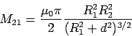 \begin{displaymath}M_{21} = \frac{\mu_0\pi}{2}\frac{R_1^2R_2^2}{(R_1^2+d^2)^{3/2}}\end{displaymath}