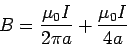 \begin{displaymath}B = \frac{\mu_0I}{2\pi a} + \frac{\mu_0 I}{4a}\end{displaymath}