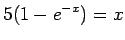 $\displaystyle 5(1-e^{-x}) = x$