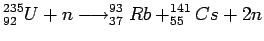 $\displaystyle ^{235}_{92}U + n \longrightarrow ^{93}_{37}Rb + ^{141}_{55}Cs + 2n$