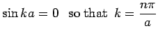 $\displaystyle \sin ka =0\ \ \ {\rm so\ that}\ \ k = \frac{n\pi}{a}$