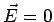 $\vec E = 0$