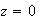 $z = 0$
