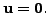 $ {\mathbf u}= {\mathbf 0}.$