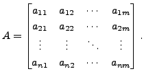 $ A = \begin{bmatrix}
a_{11} & a_{12} & \cdots & a_{1m} \\ a_{21} & a_{22} & \cd...
... & \vdots & \ddots & \vdots \\ a_{n1} & a_{n2} &
\cdots & a_{nm} \end{bmatrix}.$