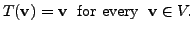 $\displaystyle T({\mathbf v}) = {\mathbf v}\; {\mbox{ for every }} \; {\mathbf v}\in V.$