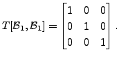 $ T[{\cal B}_1, {\cal B}_1] =
\begin{bmatrix}1 & 0 & 0 \\ 0 & 1 & 0 \\ 0 & 0 & 1
\end{bmatrix}.$