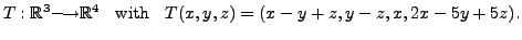 $\displaystyle T: {\mathbb{R}}^3 {\longrightarrow}{\mathbb{R}}^4 \;\; {\mbox{ with }} \;\; T(x,y,z) =
(x-y+z, y-z,x, 2x - 5y +5z).$