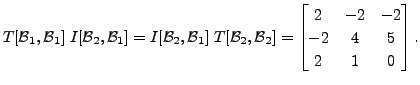 $\displaystyle T[{\cal B}_1, {\cal B}_1] \; I[{\cal B}_2, {\cal B}_1] = I[{\cal ...
... B}_2] =
\begin{bmatrix}2 & -2 & -2 \\ -2 & 4 & 5 \\ 2 & 1 & 0
\end{bmatrix}.$