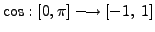 $ \cos : [0, \pi] \longrightarrow [-1, \; 1]$