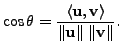 $\displaystyle \cos \theta = \frac{\langle {\mathbf u}, {\mathbf v}\rangle}{\Vert{\mathbf u}\Vert \; \Vert{\mathbf v}\Vert}.$