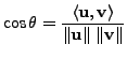 $ \cos \theta = \displaystyle\frac{\langle {\mathbf u}, {\mathbf v}\rangle}{\Vert{\mathbf u}\Vert \; \Vert{\mathbf v}\Vert}$