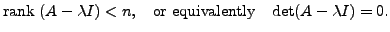 $\displaystyle {\mbox{rank }} (A - \lambda I) < n, \;\; {\mbox{ or equivalently }}
\;\; \det(A - {\lambda}I) = 0.$