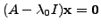 $ (A - {\lambda}_0 I) {\mathbf x}= {\mathbf 0}$