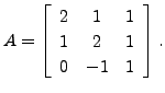 $ A=\left[\begin{array}{ccc}2 & 1 & 1\\ 1 & 2 & 1\\ 0 & -1
& 1 \end{array}\right].$