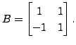 $ B = \begin{bmatrix}1 & 1 \\ -1 & 1
\end{bmatrix}.$