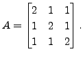 $ A = \begin{bmatrix}2 & 1 & 1 \\ 1 & 2 & 1 \\ 1 & 1 & 2 \end{bmatrix}.$