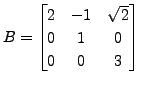 $ B =
\begin{bmatrix}2 & -1 & \sqrt{2}\\ 0 & 1 & 0\\ 0 & 0 & 3
\end{bmatrix}$