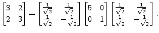 $\displaystyle \begin{bmatrix}3 & 2 \\ 2 & 3 \end{bmatrix} =
\begin{bmatrix}\fra...
...& \frac{1}{\sqrt{2}} \\ \frac{1}{\sqrt{2}} &
-\frac{1}{\sqrt{2}} \end{bmatrix}.$