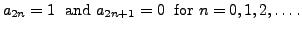 $\displaystyle a_{2n} = 1 \; {\mbox{ and }} a_{2n+1} = 0 \; {\mbox{ for }}
n=0,1,2,\ldots.$