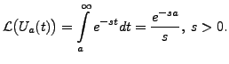 $ {\mathcal L}\bigl(U_a(t)\bigr) = \displaystyle
\int\limits_a^\infty e^{-st} dt = \displaystyle\frac{e^{-sa}}{s},
\; s > 0.$