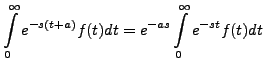 $\displaystyle \int\limits_0^\infty e^{-s(t+a)} f(t) dt
= e^{-as} \int\limits_0^\infty e^{-st} f(t) dt$