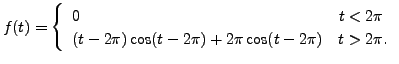 $\displaystyle f(t) = \left\{\begin{array}{ll}
0 & t < 2 \pi \\ (t- 2 \pi) \cos (t- 2 \pi) + 2 \pi \cos (t - 2 \pi) &
t > 2 \pi. \end{array}\right.$