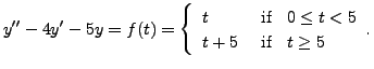 $\displaystyle y^{\prime\prime} - 4 y^\prime - 5 y = f(t) =
\left\{\begin{array...
...} \;\; 0 \leq t < 5 \\
t+5 & {\mbox{ if }} \;\; t \geq 5 \end{array}. \right.$