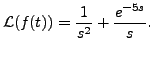 $\displaystyle {\mathcal L}(f(t)) = \frac{1}{s^2} + \frac{e^{-5s}}{s}.$