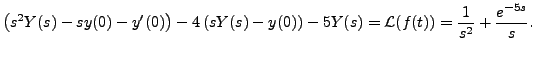 $\displaystyle \bigl(s^2 Y(s) - s y(0) - y^\prime(0)\bigr) - 4 \left(s Y(s) -
y(0)\right) - 5 Y(s) = {\mathcal L}(f(t)) =
\frac{1}{s^2} + \frac{e^{-5s}}{s}.$