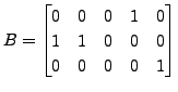 $ B =
\begin{bmatrix}0 & 0 & 0 & 1 & 0 \\ 1 & 1 & 0& 0 & 0\\ 0
& 0 & 0 & 0 & 1\end{bmatrix}$